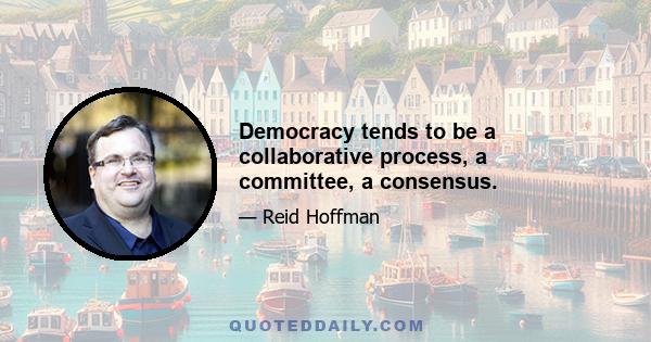 Democracy tends to be a collaborative process, a committee, a consensus.