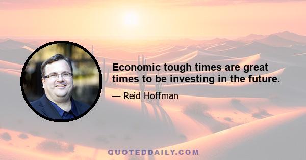 Economic tough times are great times to be investing in the future.