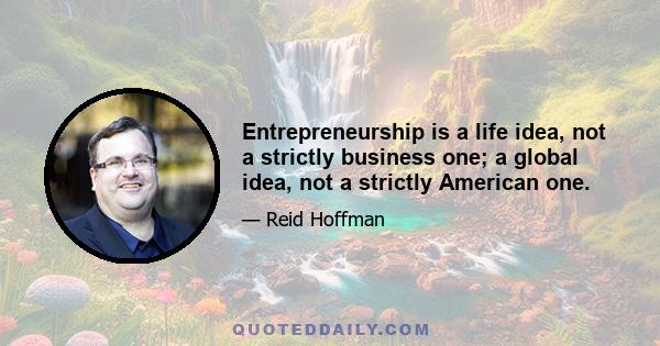 Entrepreneurship is a life idea, not a strictly business one; a global idea, not a strictly American one.