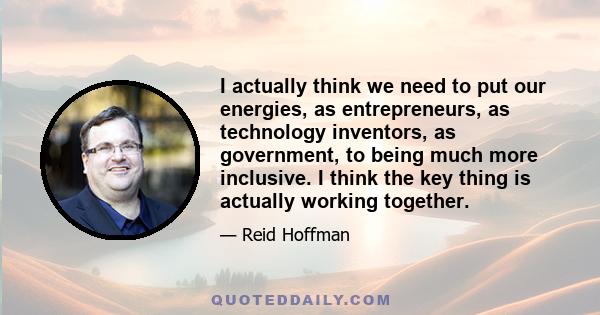 I actually think we need to put our energies, as entrepreneurs, as technology inventors, as government, to being much more inclusive. I think the key thing is actually working together.