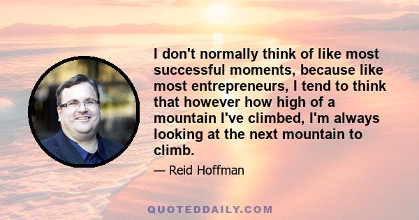 I don't normally think of like most successful moments, because like most entrepreneurs, I tend to think that however how high of a mountain I've climbed, I'm always looking at the next mountain to climb.