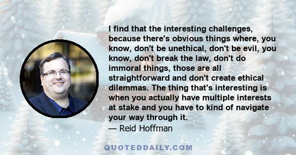 I find that the interesting challenges, because there's obvious things where, you know, don't be unethical, don't be evil, you know, don't break the law, don't do immoral things, those are all straightforward and don't