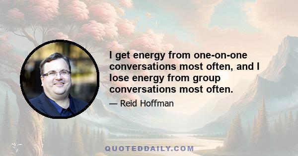 I get energy from one-on-one conversations most often, and I lose energy from group conversations most often.