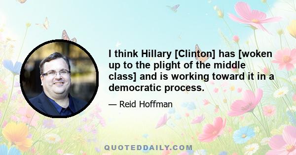 I think Hillary [Clinton] has [woken up to the plight of the middle class] and is working toward it in a democratic process.