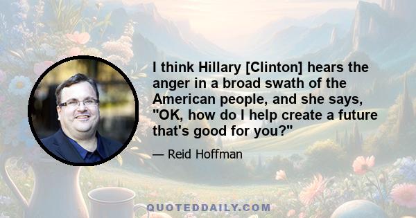 I think Hillary [Clinton] hears the anger in a broad swath of the American people, and she says, OK, how do I help create a future that's good for you?