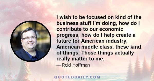 I wish to be focused on kind of the business stuff I'm doing, how do I contribute to our economic progress, how do I help create a future for American industry, American middle class, these kind of things. Those things