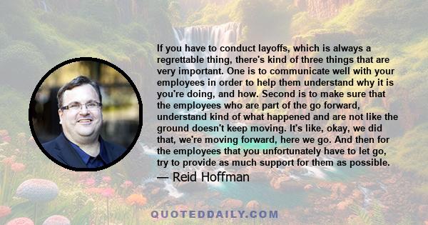 If you have to conduct layoffs, which is always a regrettable thing, there's kind of three things that are very important. One is to communicate well with your employees in order to help them understand why it is you're 