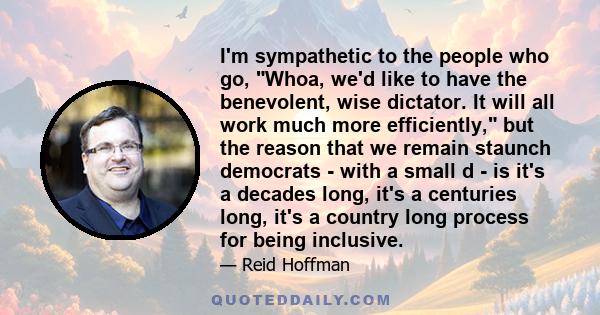 I'm sympathetic to the people who go, Whoa, we'd like to have the benevolent, wise dictator. It will all work much more efficiently, but the reason that we remain staunch democrats - with a small d - is it's a decades