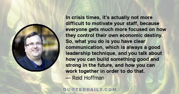 In crisis times, it's actually not more difficult to motivate your staff, because everyone gets much more focused on how they control their own economic destiny. So, what you do is you have clear communication, which is 