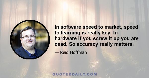 In software speed to market, speed to learning is really key. In hardware if you screw it up you are dead. So accuracy really matters.