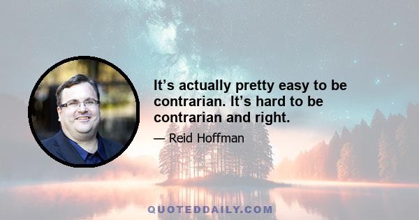 It’s actually pretty easy to be contrarian. It’s hard to be contrarian and right.