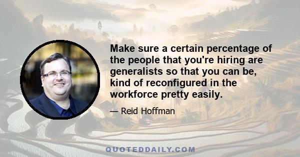 Make sure a certain percentage of the people that you're hiring are generalists so that you can be, kind of reconfigured in the workforce pretty easily.