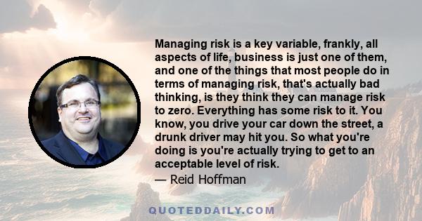 Managing risk is a key variable, frankly, all aspects of life, business is just one of them, and one of the things that most people do in terms of managing risk, that's actually bad thinking, is they think they can