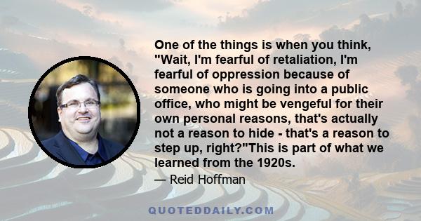 One of the things is when you think, Wait, I'm fearful of retaliation, I'm fearful of oppression because of someone who is going into a public office, who might be vengeful for their own personal reasons, that's