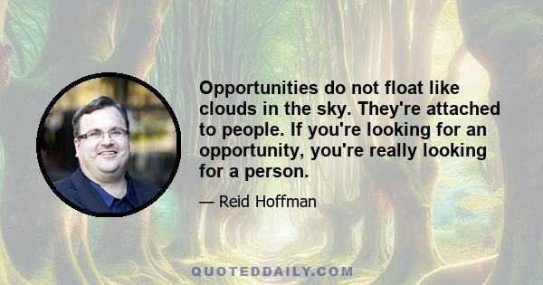 Opportunities do not float like clouds in the sky. They're attached to people. If you're looking for an opportunity, you're really looking for a person.