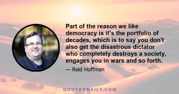 Part of the reason we like democracy is it's the portfolio of decades, which is to say you don't also get the disastrous dictator who completely destroys a society, engages you in wars and so forth.