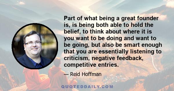 Part of what being a great founder is, is being both able to hold the belief, to think about where it is you want to be doing and want to be going, but also be smart enough that you are essentially listening to