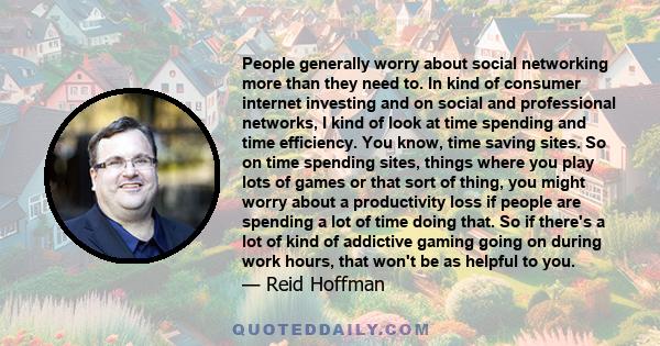 People generally worry about social networking more than they need to. In kind of consumer internet investing and on social and professional networks, I kind of look at time spending and time efficiency. You know, time