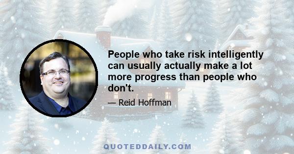 People who take risk intelligently can usually actually make a lot more progress than people who don't.