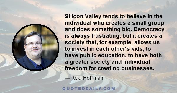 Silicon Valley tends to believe in the individual who creates a small group and does something big. Democracy is always frustrating, but it creates a society that, for example, allows us to invest in each other's kids,