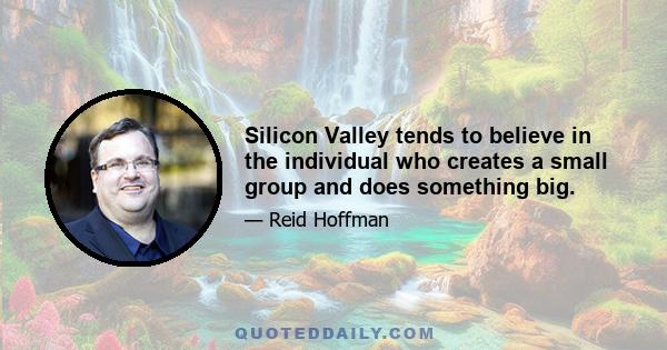 Silicon Valley tends to believe in the individual who creates a small group and does something big.