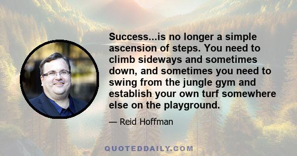 Success...is no longer a simple ascension of steps. You need to climb sideways and sometimes down, and sometimes you need to swing from the jungle gym and establish your own turf somewhere else on the playground.