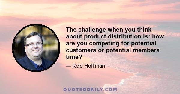 The challenge when you think about product distribution is: how are you competing for potential customers or potential members time?