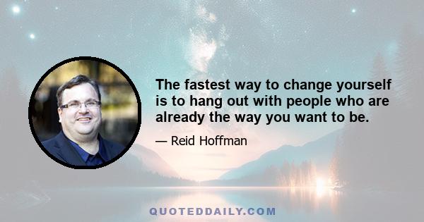 The fastest way to change yourself is to hang out with people who are already the way you want to be.