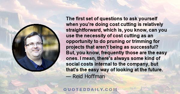 The first set of questions to ask yourself when you're doing cost cutting is relatively straightforward, which is, you know, can you use the necessity of cost cutting as an opportunity to do pruning or trimming for