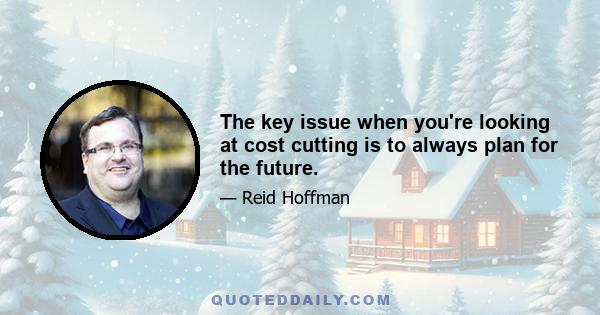 The key issue when you're looking at cost cutting is to always plan for the future.