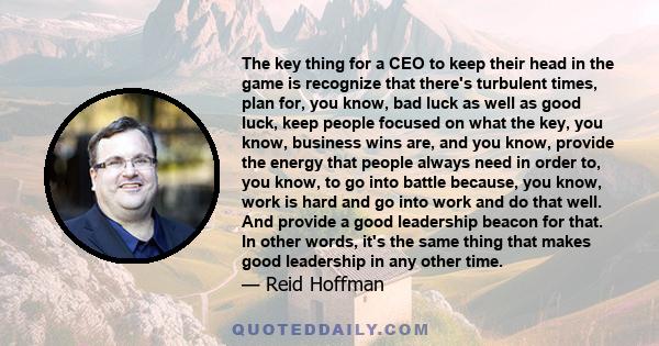 The key thing for a CEO to keep their head in the game is recognize that there's turbulent times, plan for, you know, bad luck as well as good luck, keep people focused on what the key, you know, business wins are, and