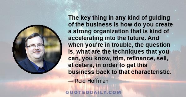 The key thing in any kind of guiding of the business is how do you create a strong organization that is kind of accelerating into the future. And when you're in trouble, the question is, what are the techniques that you 