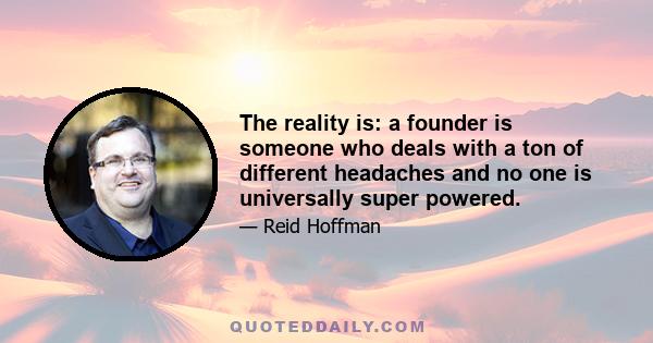 The reality is: a founder is someone who deals with a ton of different headaches and no one is universally super powered.