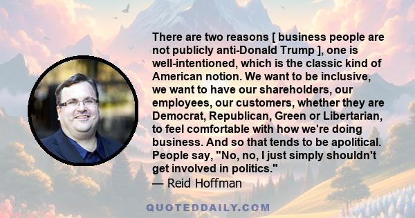 There are two reasons [ business people are not publicly anti-Donald Trump ], one is well-intentioned, which is the classic kind of American notion. We want to be inclusive, we want to have our shareholders, our