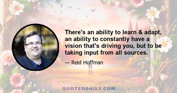 There's an ability to learn & adapt, an ability to constantly have a vision that's driving you, but to be taking input from all sources.