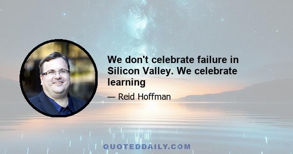 We don't celebrate failure in Silicon Valley. We celebrate learning