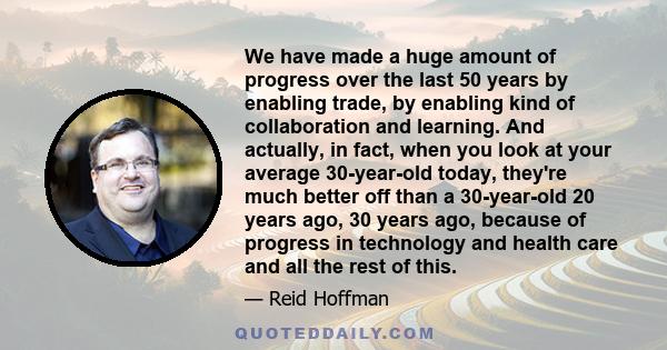 We have made a huge amount of progress over the last 50 years by enabling trade, by enabling kind of collaboration and learning. And actually, in fact, when you look at your average 30-year-old today, they're much