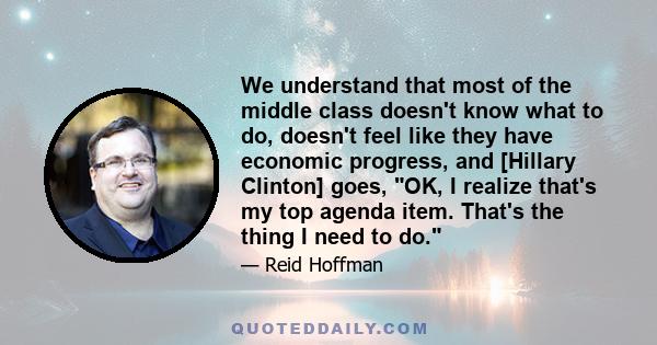 We understand that most of the middle class doesn't know what to do, doesn't feel like they have economic progress, and [Hillary Clinton] goes, OK, I realize that's my top agenda item. That's the thing I need to do.