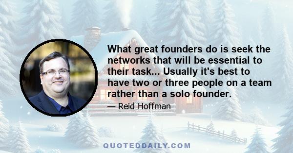 What great founders do is seek the networks that will be essential to their task... Usually it's best to have two or three people on a team rather than a solo founder.