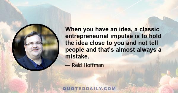 When you have an idea, a classic entrepreneurial impulse is to hold the idea close to you and not tell people and that's almost always a mistake.