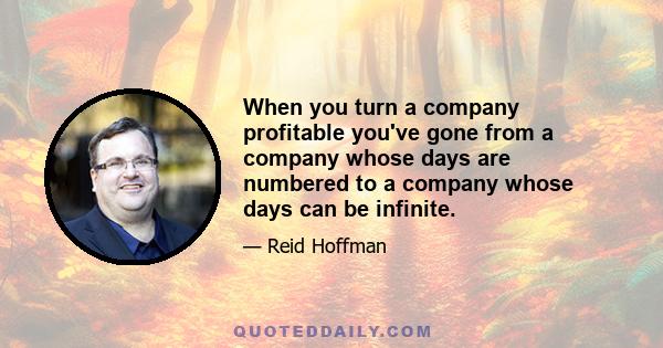 When you turn a company profitable you've gone from a company whose days are numbered to a company whose days can be infinite.