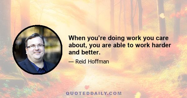 When you’re doing work you care about, you are able to work harder and better.