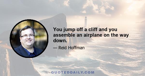 You jump off a cliff and you assemble an airplane on the way down.