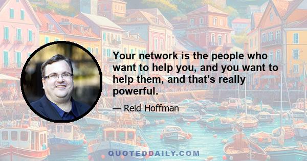 Your network is the people who want to help you, and you want to help them, and that's really powerful.