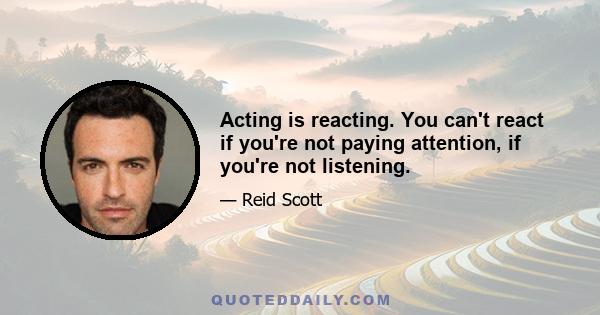 Acting is reacting. You can't react if you're not paying attention, if you're not listening.