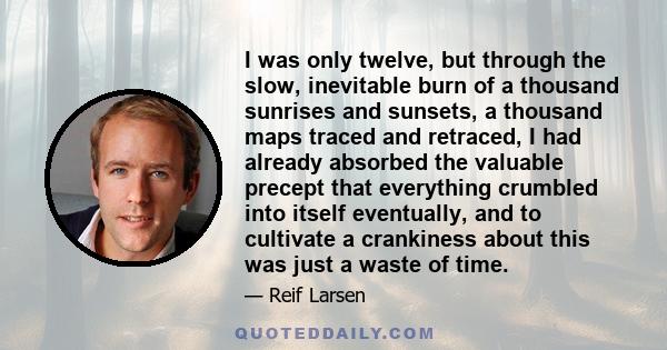 I was only twelve, but through the slow, inevitable burn of a thousand sunrises and sunsets, a thousand maps traced and retraced, I had already absorbed the valuable precept that everything crumbled into itself