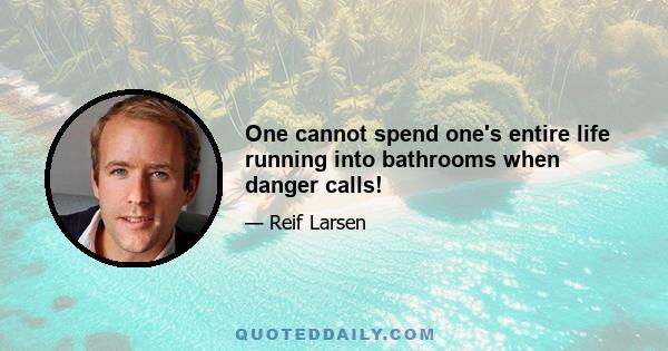 One cannot spend one's entire life running into bathrooms when danger calls!