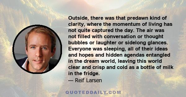 Outside, there was that predawn kind of clarity, where the momentum of living has not quite captured the day. The air was not filled with conversation or thought bubbles or laughter or sidelong glances. Everyone was