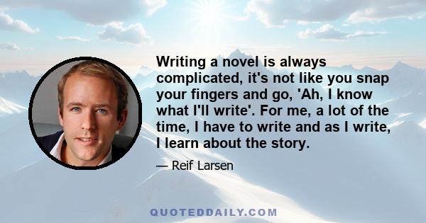 Writing a novel is always complicated, it's not like you snap your fingers and go, 'Ah, I know what I'll write'. For me, a lot of the time, I have to write and as I write, I learn about the story.