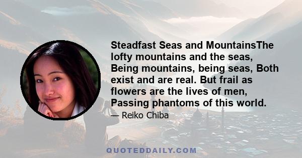 Steadfast Seas and MountainsThe lofty mountains and the seas, Being mountains, being seas, Both exist and are real. But frail as flowers are the lives of men, Passing phantoms of this world.